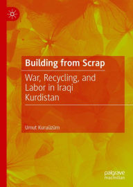 Title: Building from Scrap: War, Recycling, and Labor in Iraqi Kurdistan, Author: Umut Kuruüzüm