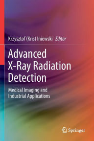 Title: Advanced X-Ray Radiation Detection:: Medical Imaging and Industrial Applications, Author: Krzysztof (Kris) Iniewski