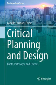 Title: Critical Planning and Design: Roots, Pathways, and Frames, Author: Camilla Perrone