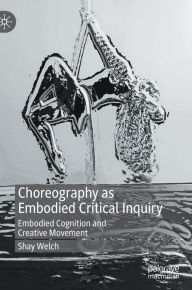 Title: Choreography as Embodied Critical Inquiry: Embodied Cognition and Creative Movement, Author: Shay Welch