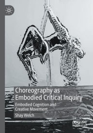 Title: Choreography as Embodied Critical Inquiry: Embodied Cognition and Creative Movement, Author: Shay Welch