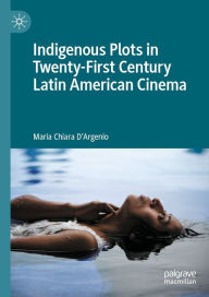 Title: Indigenous Plots in Twenty-First Century Latin American Cinema, Author: Maria Chiara D'Argenio