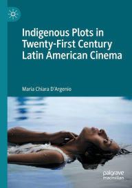 Title: Indigenous Plots in Twenty-First Century Latin American Cinema, Author: Maria Chiara D'Argenio