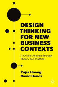 Title: Design Thinking for New Business Contexts: A Critical Analysis through Theory and Practice, Author: Yujia Huang