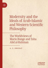 Title: Modernity and the Ideals of Arab-Islamic and Western-Scientific Philosophy: The Worldviews of Mario Bunge and Taha Abd al-Rahman, Author: A. Z. Obiedat