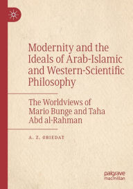 Title: Modernity and the Ideals of Arab-Islamic and Western-Scientific Philosophy: The Worldviews of Mario Bunge and Taha Abd al-Rahman, Author: A. Z. Obiedat