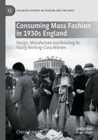 Title: Consuming Mass Fashion in 1930s England: Design, Manufacture and Retailing for Young Working-Class Women, Author: Cheryl Roberts