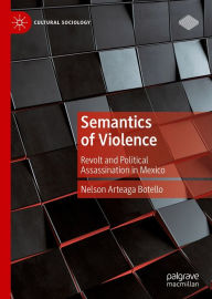 Title: Semantics of Violence: Revolt and Political Assassination in Mexico, Author: Nelson Arteaga Botello