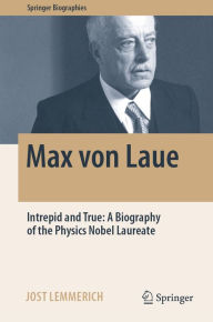 Title: Max von Laue: Intrepid and True: A Biography of the Physics Nobel Laureate, Author: Jost Lemmerich