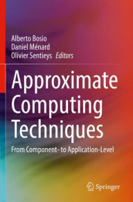 Title: Approximate Computing Techniques: From Component- to Application-Level, Author: Alberto Bosio