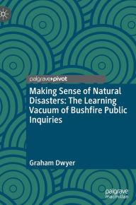 Title: Making Sense of Natural Disasters: The Learning Vacuum of Bushfire Public Inquiries, Author: Graham Dwyer