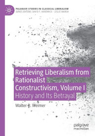 Title: Retrieving Liberalism from Rationalist Constructivism, Volume I: History and Its Betrayal, Author: Walter B. Weimer