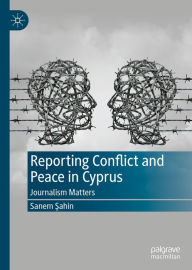 Title: Reporting Conflict and Peace in Cyprus: Journalism Matters, Author: Sanem Sahin