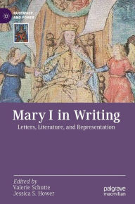 Title: Mary I in Writing: Letters, Literature, and Representation, Author: Valerie Schutte