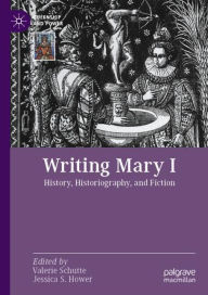 Title: Writing Mary I: History, Historiography, and Fiction, Author: Valerie Schutte
