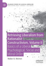 Title: Retrieving Liberalism from Rationalist Constructivism, Volume II: Basics of a Liberal Psychological, Social and Moral Order, Author: Walter B. Weimer