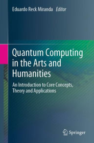 Title: Quantum Computing in the Arts and Humanities: An Introduction to Core Concepts, Theory and Applications, Author: Eduardo Reck Miranda