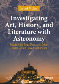 Title: Investigating Art, History, and Literature with Astronomy: Determining Time, Place, and Other Hidden Details Linked to the Stars, Author: Donald W. Olson