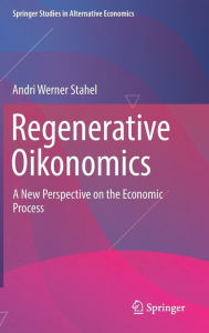 Title: Regenerative Oikonomics: A New Perspective on the Economic Process, Author: Andri Werner Stahel