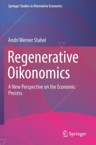 Title: Regenerative Oikonomics: A New Perspective on the Economic Process, Author: Andri Werner Stahel