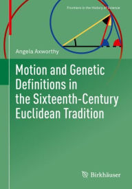 Title: Motion and Genetic Definitions in the Sixteenth-Century Euclidean Tradition, Author: Angela Axworthy