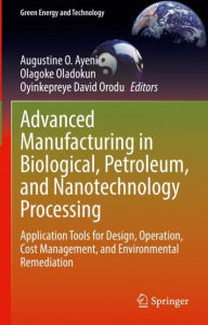 Title: Advanced Manufacturing in Biological, Petroleum, and Nanotechnology Processing: Application Tools for Design, Operation, Cost Management, and Environmental Remediation, Author: Augustine O. Ayeni
