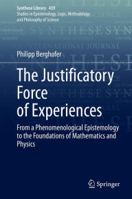 Title: The Justificatory Force of Experiences: From a Phenomenological Epistemology to the Foundations of Mathematics and Physics, Author: Philipp Berghofer