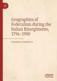 Title: Geographies of Federalism during the Italian Risorgimento, 1796-1900, Author: Federico Ferretti