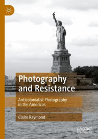 Title: Photography and Resistance: Anticolonialist Photography in the Americas, Author: Claire Raymond