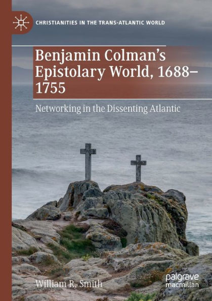 Benjamin Colman's Epistolary World, 1688-1755: Networking the Dissenting Atlantic