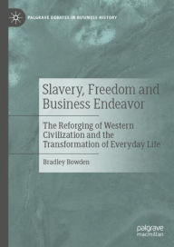 Title: Slavery, Freedom and Business Endeavor: The Reforging of Western Civilization and the Transformation of Everyday Life, Author: Bradley Bowden