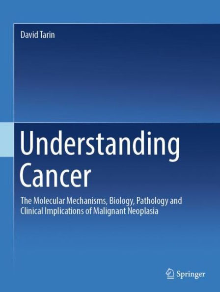 Understanding Cancer: The Molecular Mechanisms, Biology, Pathology and Clinical Implications of Malignant Neoplasia