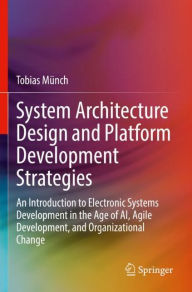 Title: System Architecture Design and Platform Development Strategies: An Introduction to Electronic Systems Development in the Age of AI, Agile Development, and Organizational Change, Author: Tobias Münch