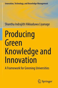 Title: Producing Green Knowledge and Innovation: A Framework for Greening Universities, Author: Shantha Indrajith Hikkaduwa Liyanage