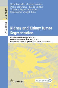 Title: Kidney and Kidney Tumor Segmentation: MICCAI 2021 Challenge, KiTS 2021, Held in Conjunction with MICCAI 2021, Strasbourg, France, September 27, 2021, Proceedings, Author: Nicholas Heller