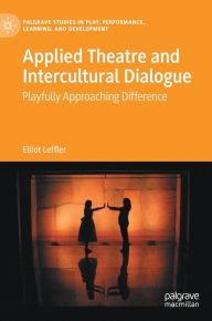 Title: Applied Theatre and Intercultural Dialogue: Playfully Approaching Difference, Author: Elliot Leffler