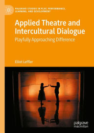 Title: Applied Theatre and Intercultural Dialogue: Playfully Approaching Difference, Author: Elliot Leffler