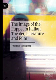 Title: The Image of the Puppet in Italian Theater, Literature and Film, Author: Federico Pacchioni