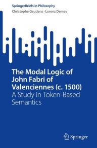 Title: The Modal Logic of John Fabri of Valenciennes (c. 1500): A Study in Token-Based Semantics, Author: Christophe Geudens