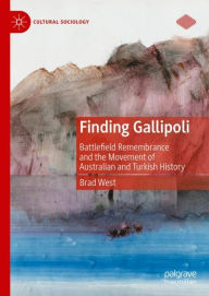 Title: Finding Gallipoli: Battlefield Remembrance and the Movement of Australian and Turkish History, Author: Brad West