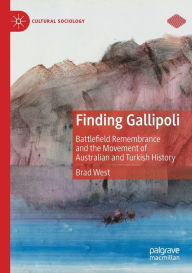 Title: Finding Gallipoli: Battlefield Remembrance and the Movement of Australian and Turkish History, Author: Brad West