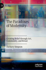 Title: The Paradoxes of Modernity: Creating Belief through Art, Community, and Ritual, Author: Zachary Simpson