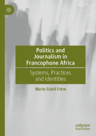 Title: Politics and Journalism in Francophone Africa: Systems, Practices and Identities, Author: Marie-Soleil Frère