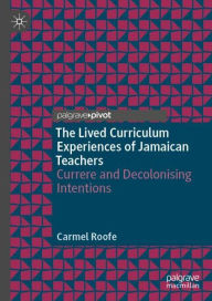 Title: The Lived Curriculum Experiences of Jamaican Teachers: Currere and Decolonising Intentions, Author: Carmel Roofe