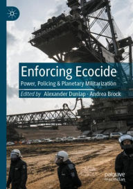 Title: Enforcing Ecocide: Power, Policing & Planetary Militarization, Author: Alexander Dunlap