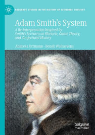 Title: Adam Smith's System: A Re-Interpretation Inspired by Smith's Lectures on Rhetoric, Game Theory, and Conjectural History, Author: Andreas Ortmann