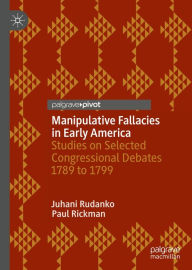 Title: Manipulative Fallacies in Early America: Studies on Selected Congressional Debates 1789 to 1799, Author: Juhani Rudanko