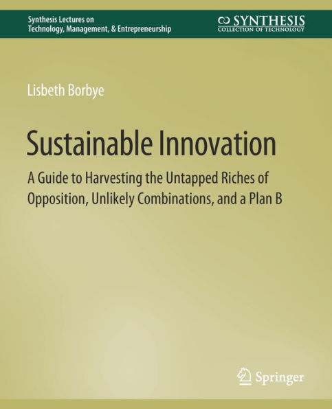 Sustainable Innovation: A Guide to Harvesting the Untapped Riches of Opposition, Unlikely Combinations, and a Plan B