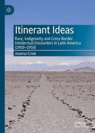 Title: Itinerant Ideas: Race, Indigeneity and Cross-Border Intellectual Encounters in Latin America (1900-1950), Author: Joanna Crow