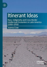 Title: Itinerant Ideas: Race, Indigeneity and Cross-Border Intellectual Encounters in Latin America (1900-1950), Author: Joanna Crow